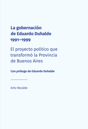 La gobernaci&oacute;n de Eduardo Duhalde 1991-1999 - El proyecto pol&iacute;tico que transform&oacute; la Provincia de Buenos Aires